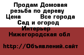 Продам Домовая резьба по дереву  › Цена ­ 500 - Все города Сад и огород » Интерьер   . Нижегородская обл.
